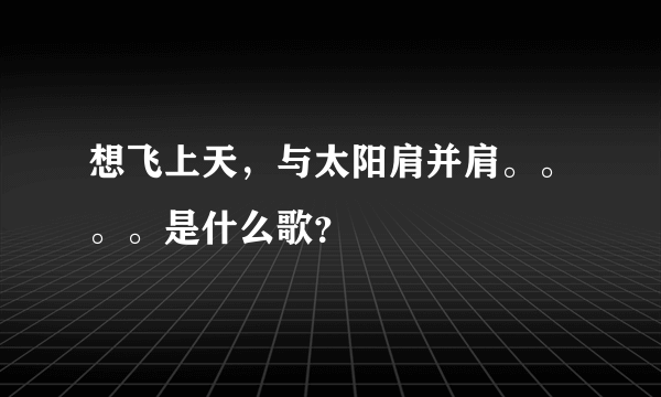 想飞上天，与太阳肩并肩。。。。是什么歌？