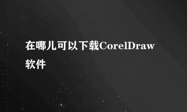 在哪儿可以下载CorelDraw软件