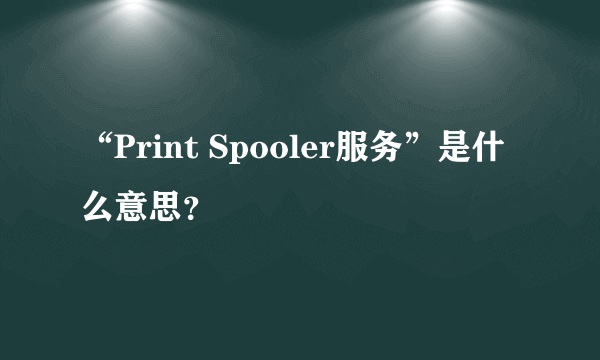 “Print Spooler服务”是什么意思？