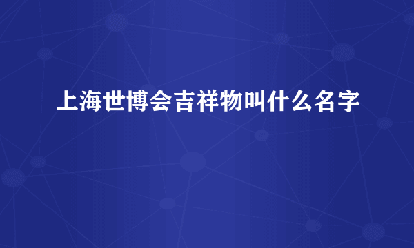 上海世博会吉祥物叫什么名字