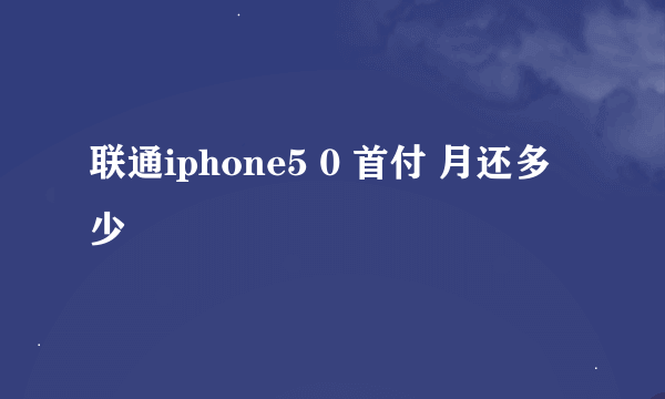 联通iphone5 0 首付 月还多少