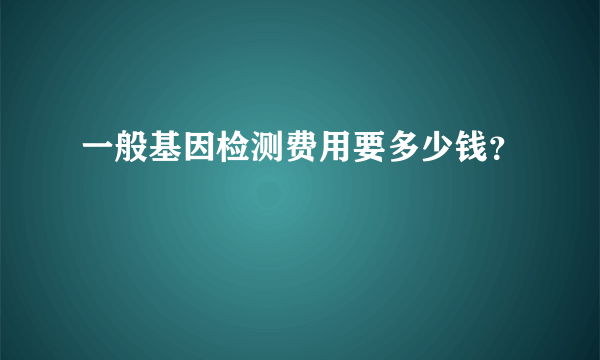 一般基因检测费用要多少钱？