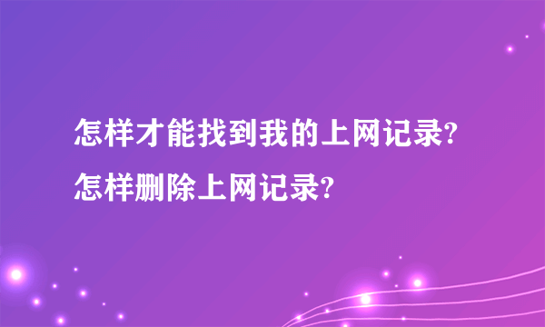 怎样才能找到我的上网记录?怎样删除上网记录?