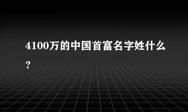 4100万的中国首富名字姓什么？