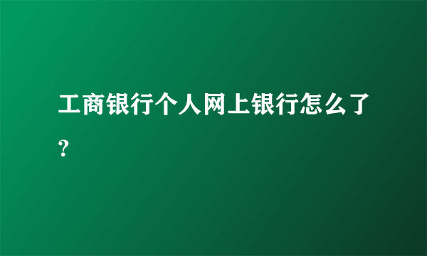 工商银行个人网上银行怎么了？