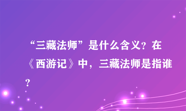 “三藏法师”是什么含义？在《西游记》中，三藏法师是指谁？