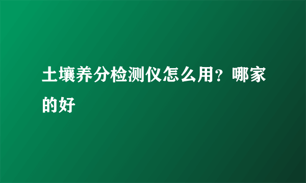 土壤养分检测仪怎么用？哪家的好