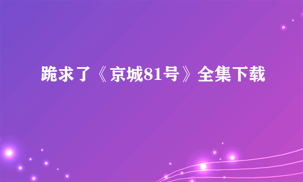 跪求了《京城81号》全集下载