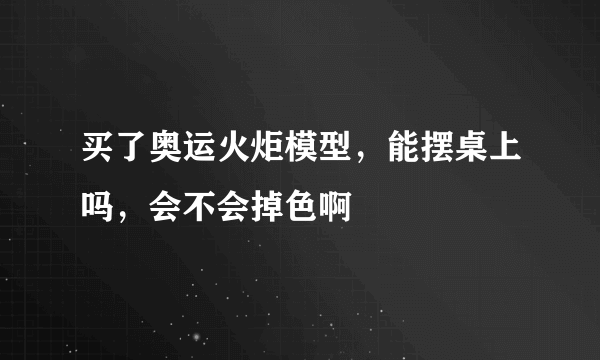 买了奥运火炬模型，能摆桌上吗，会不会掉色啊