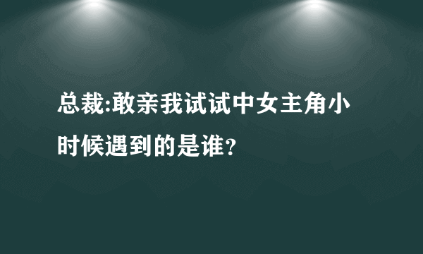 总裁:敢亲我试试中女主角小时候遇到的是谁？