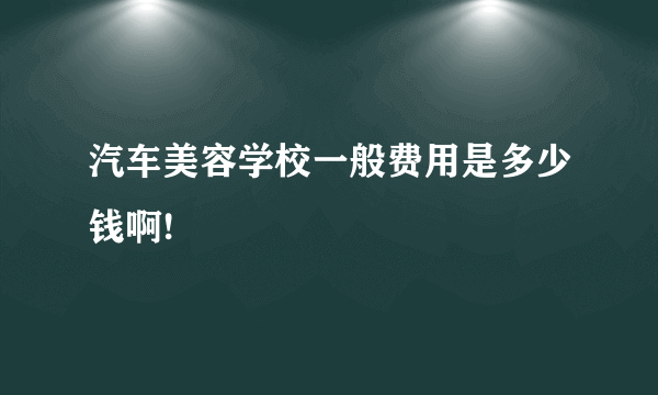 汽车美容学校一般费用是多少钱啊!