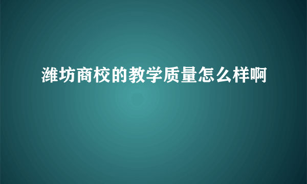 潍坊商校的教学质量怎么样啊