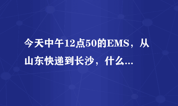 今天中午12点50的EMS，从山东快递到长沙，什么时候能到