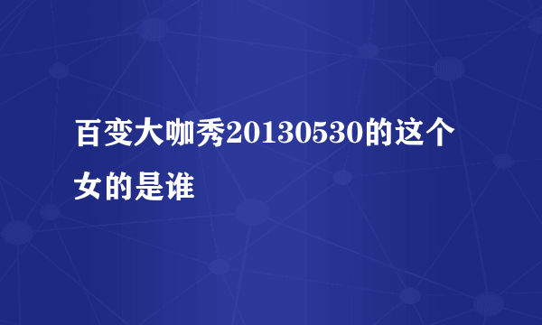 百变大咖秀20130530的这个女的是谁