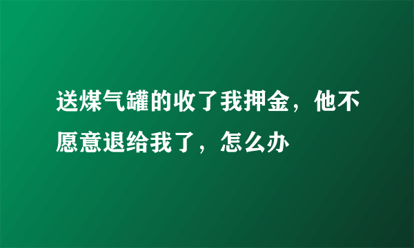 送煤气罐的收了我押金，他不愿意退给我了，怎么办