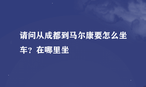 请问从成都到马尔康要怎么坐车？在哪里坐