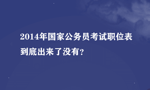 2014年国家公务员考试职位表到底出来了没有？