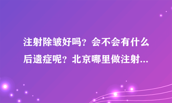 注射除皱好吗？会不会有什么后遗症呢？北京哪里做注射除皱好？