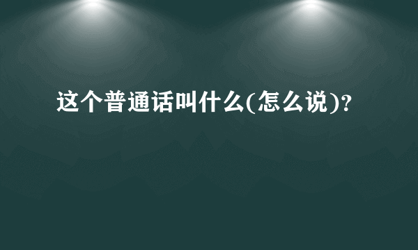 这个普通话叫什么(怎么说)？