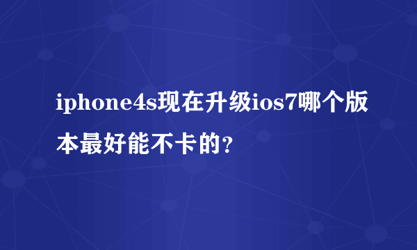 iphone4s现在升级ios7哪个版本最好能不卡的？