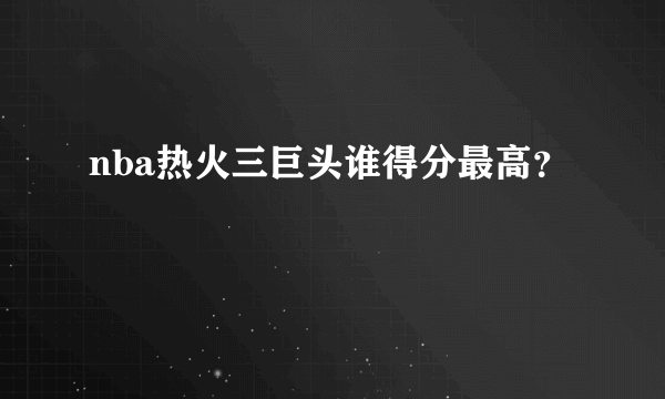 nba热火三巨头谁得分最高？