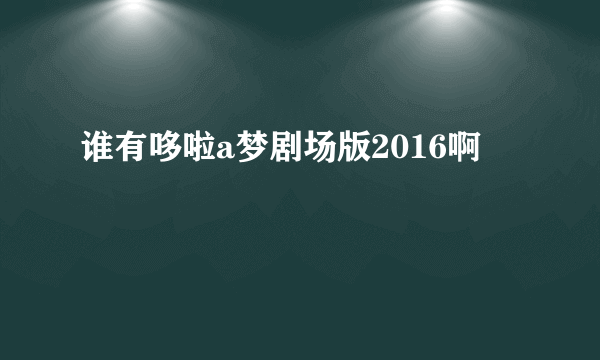 谁有哆啦a梦剧场版2016啊