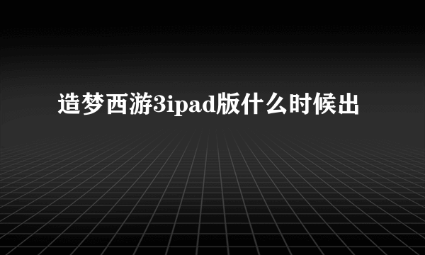 造梦西游3ipad版什么时候出