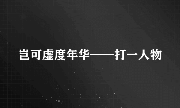 岂可虚度年华——打一人物