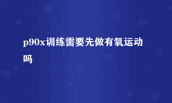 p90x训练需要先做有氧运动吗