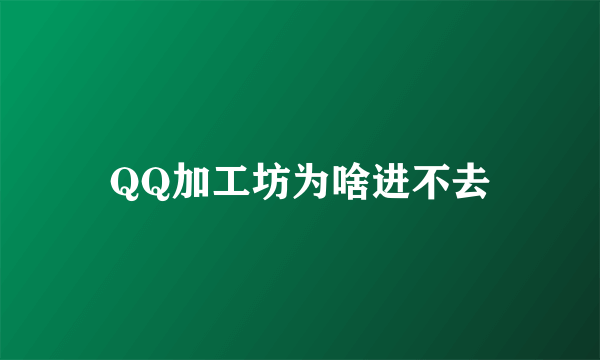 QQ加工坊为啥进不去