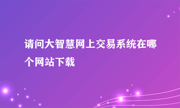 请问大智慧网上交易系统在哪个网站下载