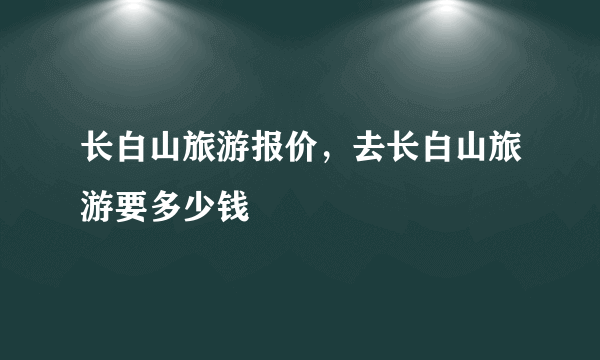 长白山旅游报价，去长白山旅游要多少钱