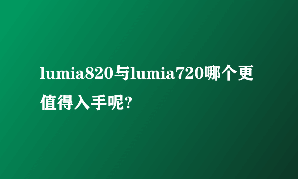 lumia820与lumia720哪个更值得入手呢?