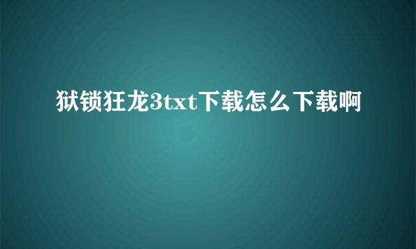 狱锁狂龙3txt下载怎么下载啊