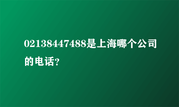 02138447488是上海哪个公司的电话？