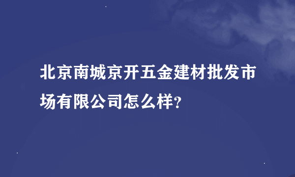 北京南城京开五金建材批发市场有限公司怎么样？