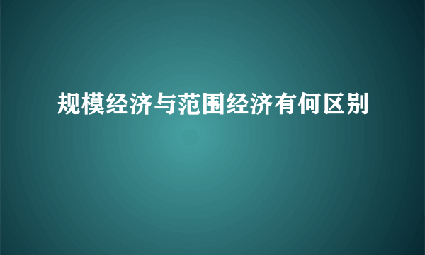 规模经济与范围经济有何区别