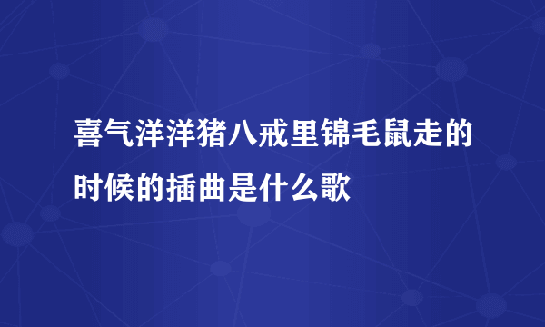 喜气洋洋猪八戒里锦毛鼠走的时候的插曲是什么歌