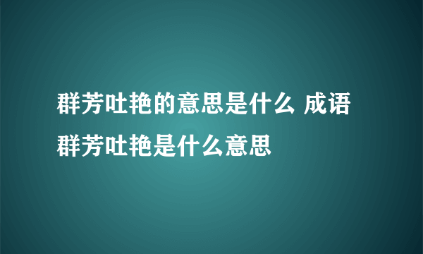 群芳吐艳的意思是什么 成语群芳吐艳是什么意思