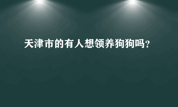 天津市的有人想领养狗狗吗？