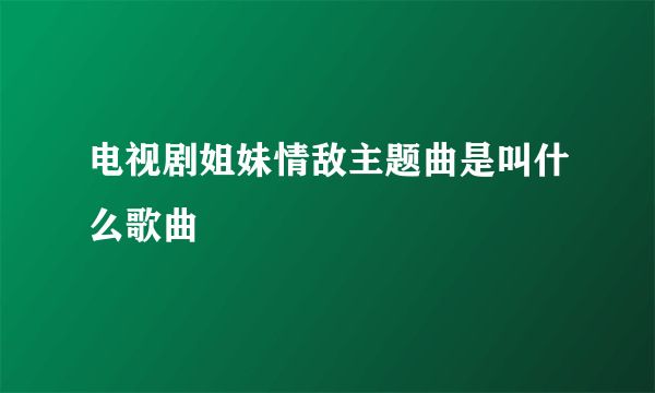 电视剧姐妹情敌主题曲是叫什么歌曲