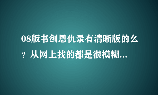 08版书剑恩仇录有清晰版的么？从网上找的都是很模糊而且很卡