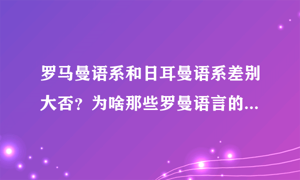 罗马曼语系和日耳曼语系差别大否？为啥那些罗曼语言的国家比如法国学英语很快。