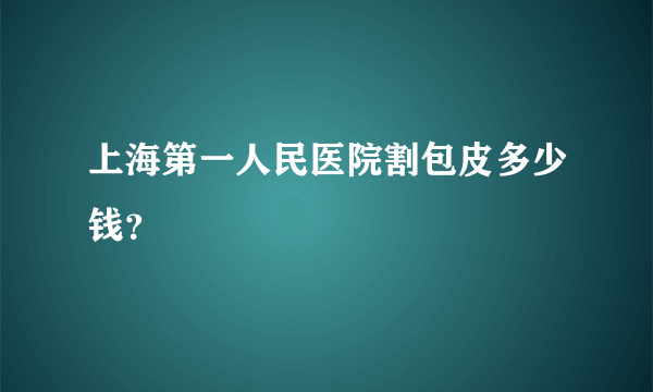 上海第一人民医院割包皮多少钱？