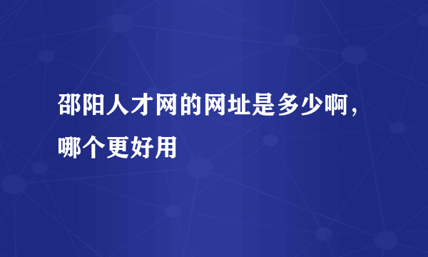 邵阳人才网的网址是多少啊，哪个更好用