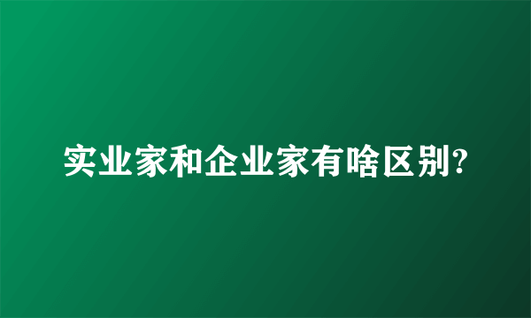 实业家和企业家有啥区别?