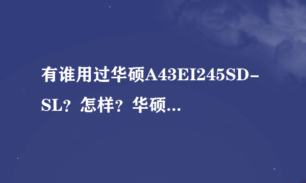 有谁用过华硕A43EI245SD-SL？怎样？华硕A43系列白色版好像挺多的，哪款配置最高