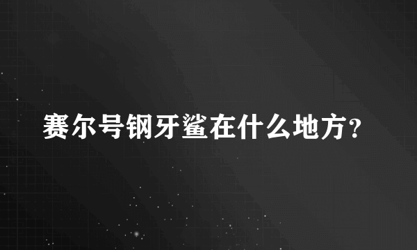 赛尔号钢牙鲨在什么地方？