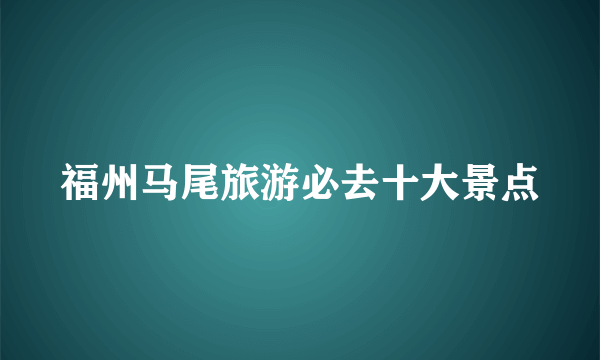 福州马尾旅游必去十大景点