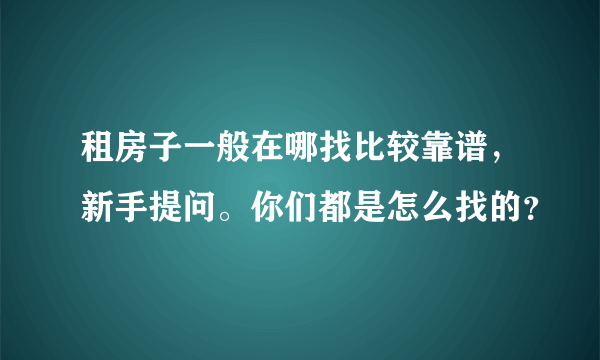 租房子一般在哪找比较靠谱，新手提问。你们都是怎么找的？